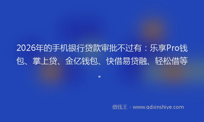 2026年的手机银行贷款审批不过有：乐享Pro钱包、掌上贷、金亿钱包、快借易贷融、轻松借等。