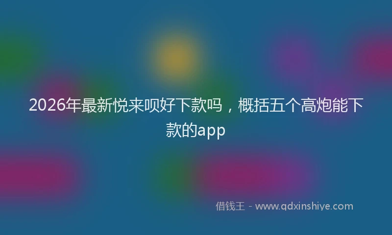 2026年最新悦来呗好下款吗,概括五个高炮能下款的app