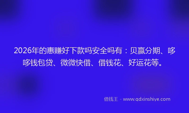 2026年的惠赚好下款吗安全吗有：贝赢分期、哆哆钱包贷、微微快借、借钱花、好运花等。