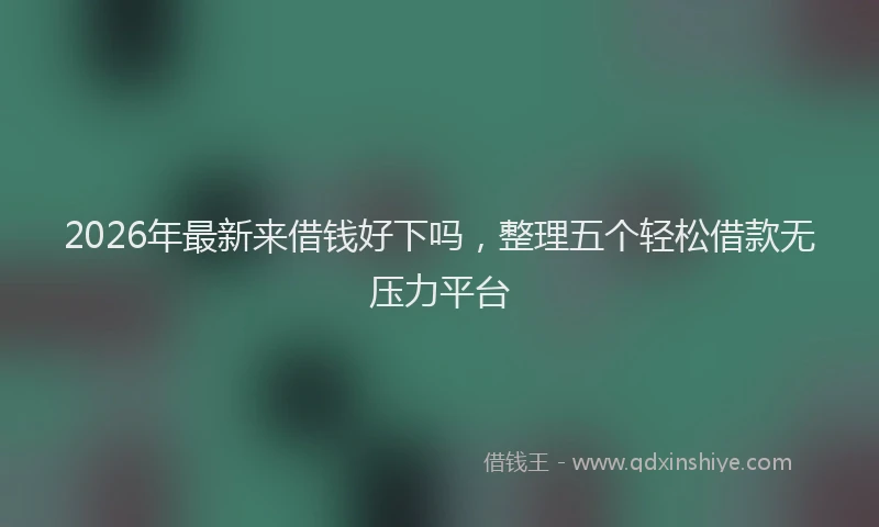 2026年最新来借钱好下吗，整理五个轻松借款无压力平台