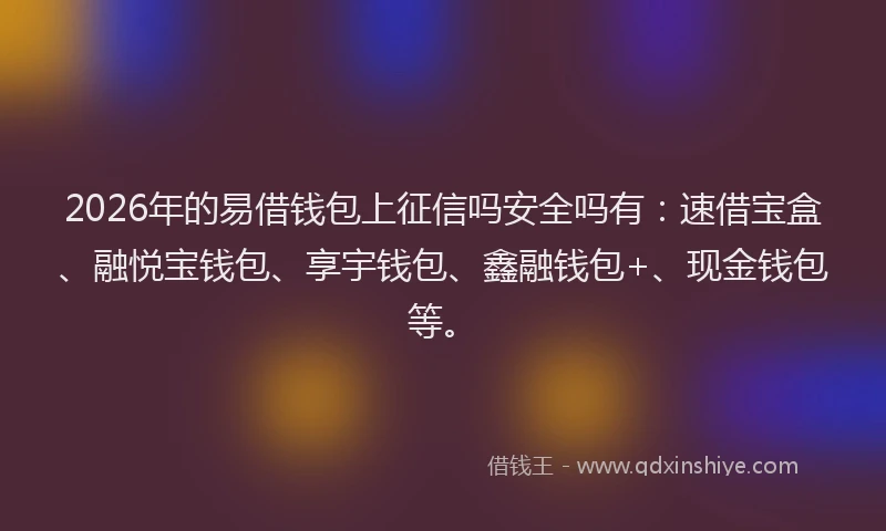 2026年的易借钱包上征信吗安全吗有：速借宝盒、融悦宝钱包、享宇钱包、鑫融钱包+、现金钱包等。