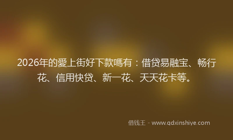 2026年的愛上街好下款嗎有：借贷易融宝、畅行花、信用快贷、新一花、天天花卡等。