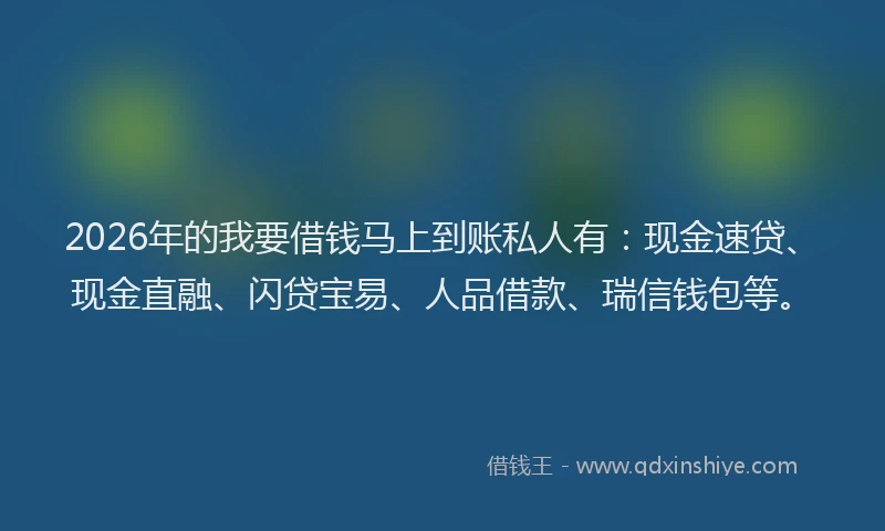 2026年的我要借钱马上到账私人有：现金速贷、现金直融、闪贷宝易、人品借款、瑞信钱包等。