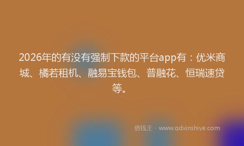 2026年的有没有强制下款的平台app有：优米商城、橘若租机、融易宝钱包、普融花、恒瑞速贷等。