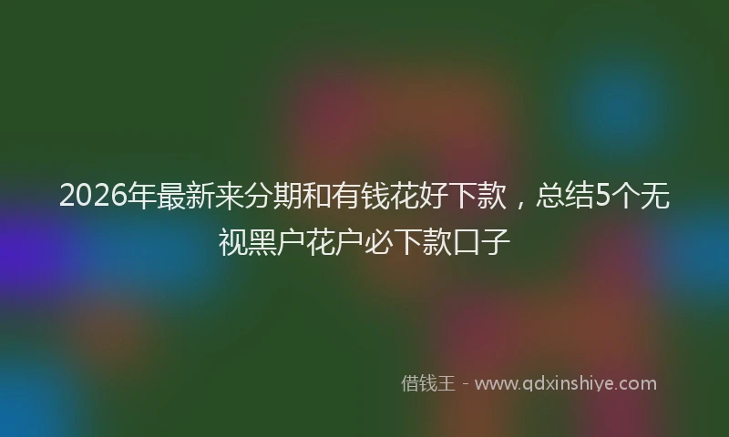2026年最新来分期和有钱花好下款，总结5个无视黑户花户必下款口子