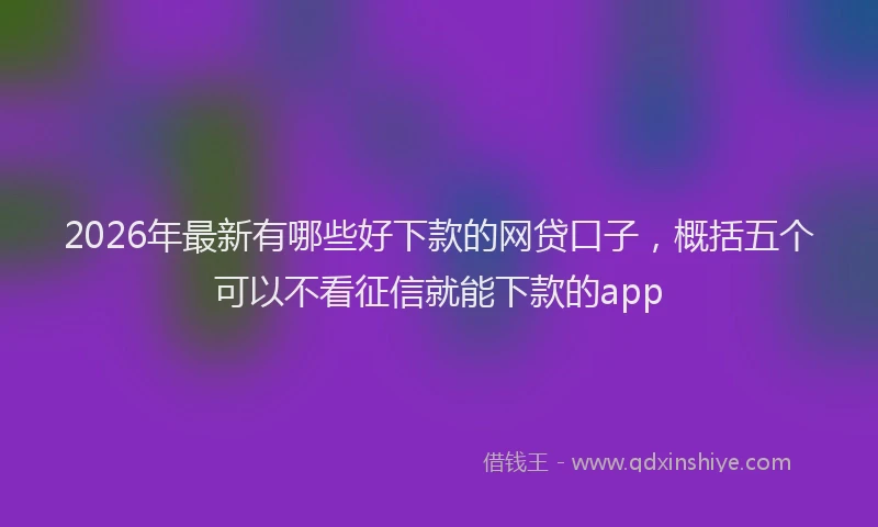 2026年最新有哪些好下款的网贷口子，概括五个可以不看征信就能下款的app
