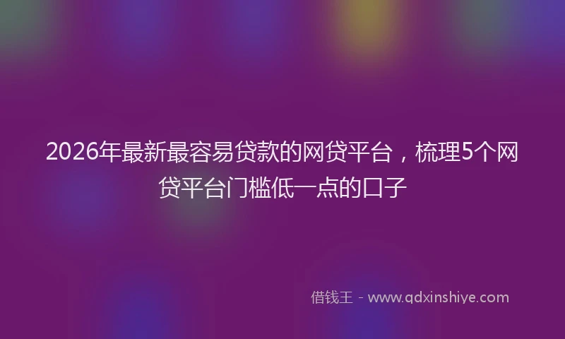 2026年最新最容易贷款的网贷平台，梳理5个网贷平台门槛低一点的口子