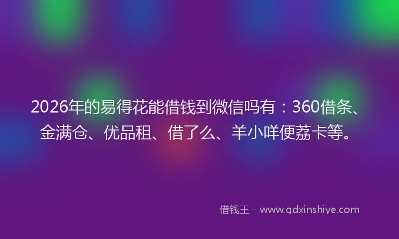 2026年的易得花能借钱到微信吗有：360借条、金满仓、优品租、借了么、羊小咩便荔卡等。