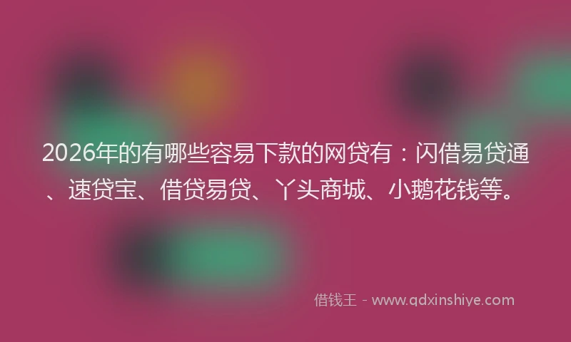 2026年的有哪些容易下款的网贷有：闪借易贷通、速贷宝、借贷易贷、丫头商城、小鹅花钱等。