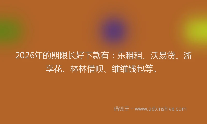 2026年的期限长好下款有：乐租租、沃易贷、浙享花、林林借呗、维维钱包等。
