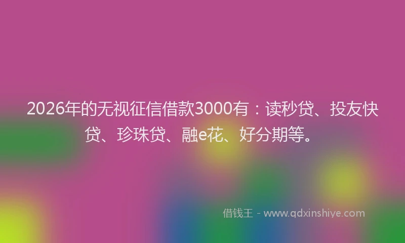 2026年的无视征信借款3000有：读秒贷、投友快贷、珍珠贷、融e花、好分期等。