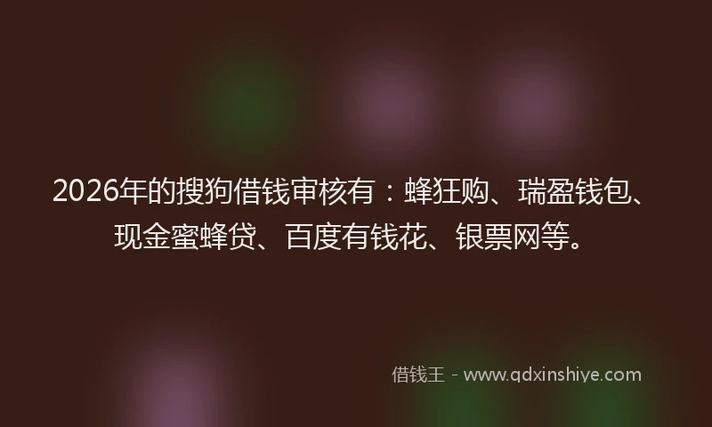 2026年的搜狗借钱审核有：蜂狂购、瑞盈钱包、现金蜜蜂贷、百度有钱花、银票网等。