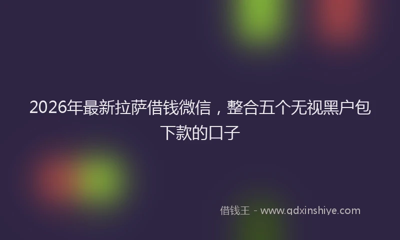 2026年最新拉萨借钱微信，整合五个无视黑户包下款的口子