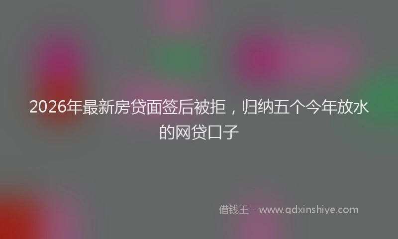 2026年最新房贷面签后被拒，归纳五个今年放水的网贷口子