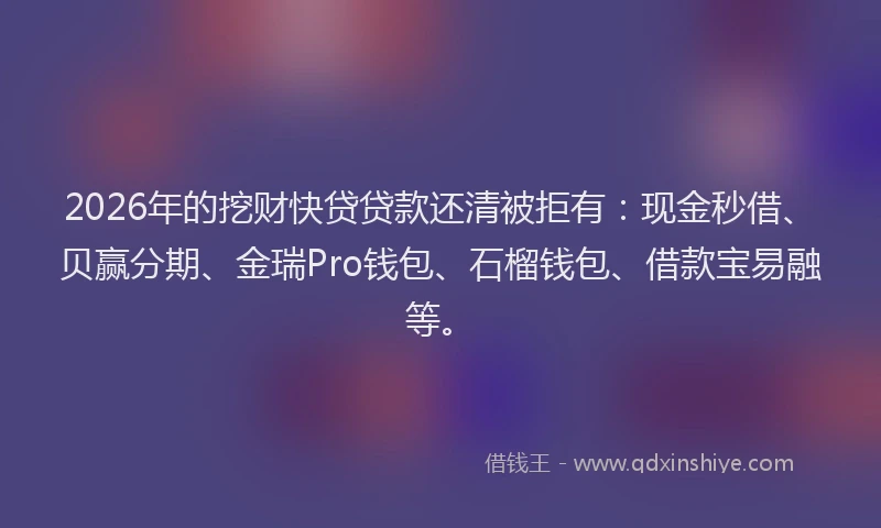 2026年的挖财快贷贷款还清被拒有：现金秒借、贝赢分期、金瑞Pro钱包、石榴钱包、借款宝易融等。