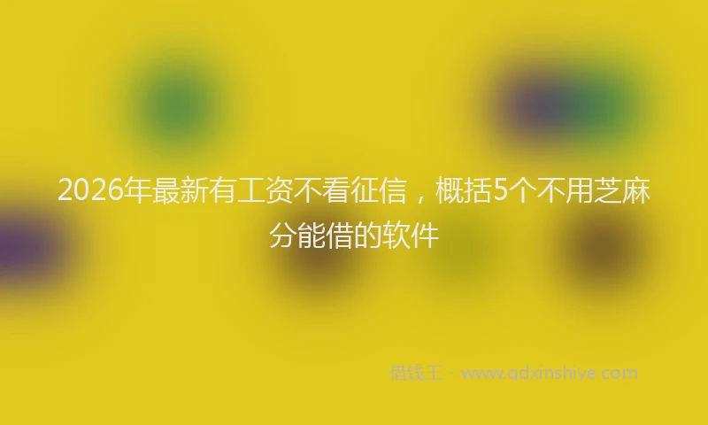 2026年最新有工资不看征信，概括5个不用芝麻分能借的软件