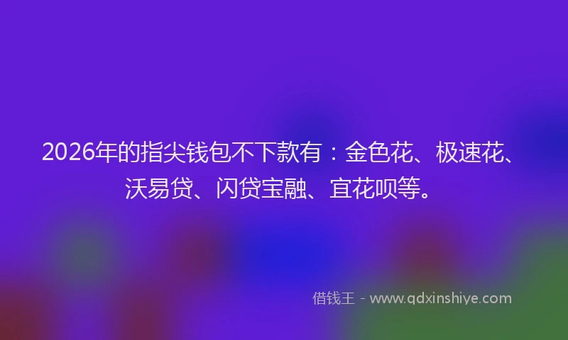 2026年的指尖钱包不下款有：金色花、极速花、沃易贷、闪贷宝融、宜花呗等。