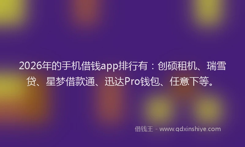 2026年的手机借钱app排行有：创硕租机、瑞雪贷、星梦借款通、迅达Pro钱包、任意下等。