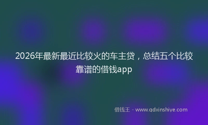 2026年最新最近比较火的车主贷，总结五个比较靠谱的借钱app