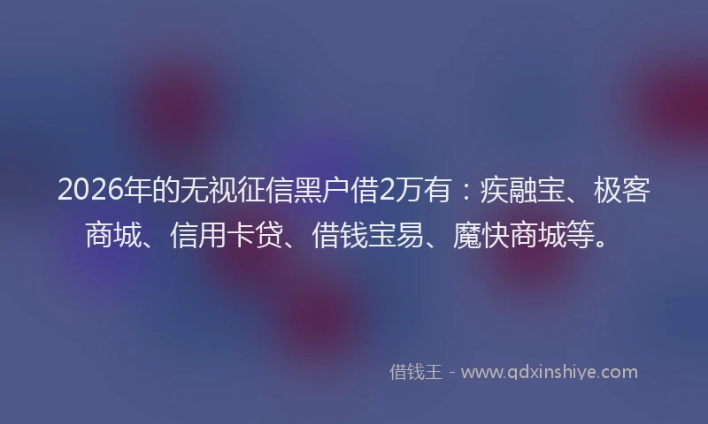 2026年的无视征信黑户借2万有：疾融宝、极客商城、信用卡贷、借钱宝易、魔快商城等。