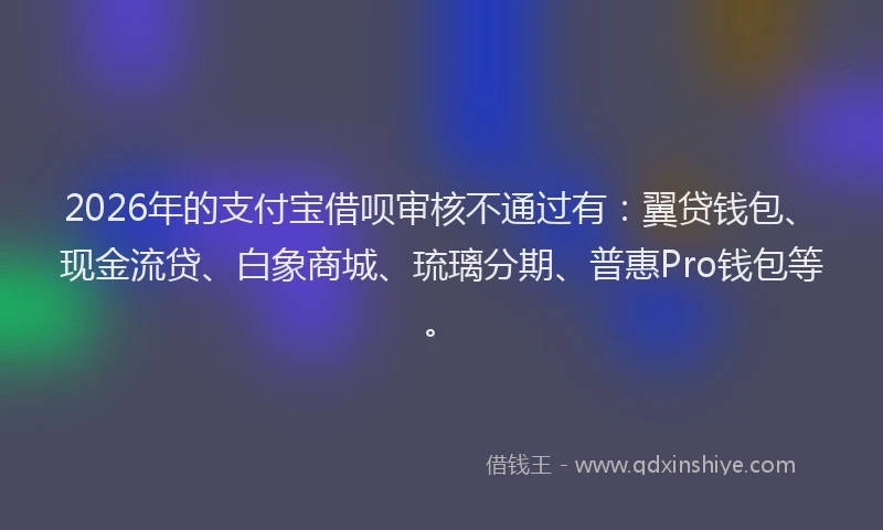2026年的支付宝借呗审核不通过有：翼贷钱包、现金流贷、白象商城、琉璃分期、普惠Pro钱包等。