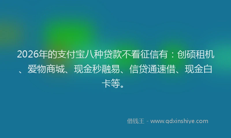 2026年的支付宝八种贷款不看征信有：创硕租机、爱物商城、现金秒融易、信贷通速借、现金白卡等。