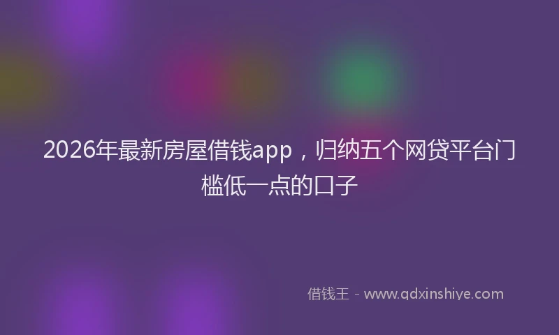 2026年最新房屋借钱app，归纳五个网贷平台门槛低一点的口子