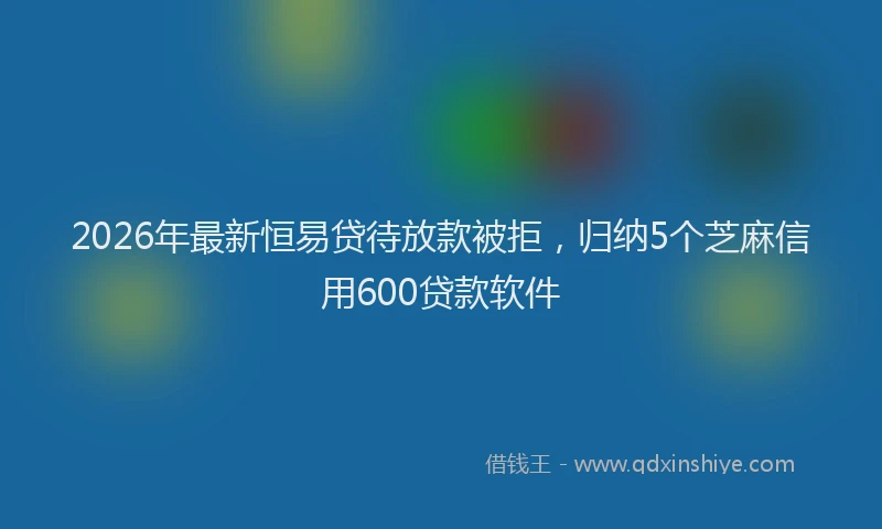 2026年最新恒易贷待放款被拒，归纳5个芝麻信用600贷款软件