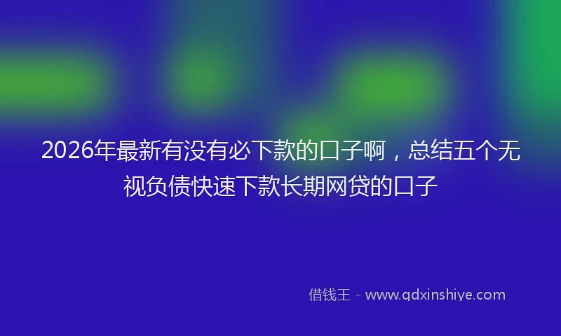 2026年最新有没有必下款的口子啊，总结五个无视负债快速下款长期网贷的口子
