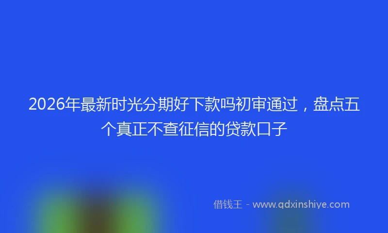 2026年最新时光分期好下款吗初审通过，盘点五个真正不查征信的贷款口子