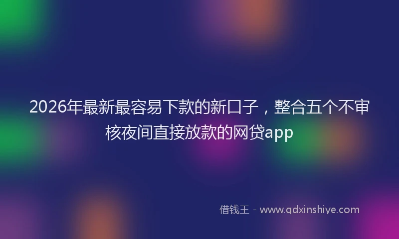 2026年最新最容易下款的新口子，整合五个不审核夜间直接放款的网贷app