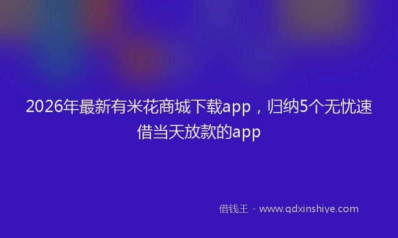 2026年最新有米花商城下载app，归纳5个无忧速借当天放款的app