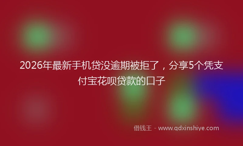 2026年最新手机贷没逾期被拒了，分享5个凭支付宝花呗贷款的口子