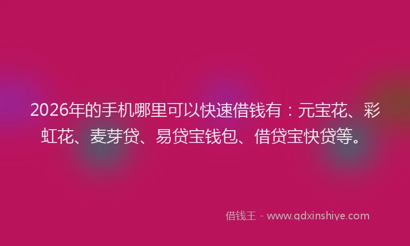 2026年的手机哪里可以快速借钱有：元宝花、彩虹花、麦芽贷、易贷宝钱包、借贷宝快贷等。