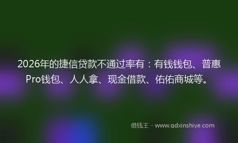 2026年的捷信贷款不通过率有：有钱钱包、普惠Pro钱包、人人拿、现金借款、佑佑商城等。