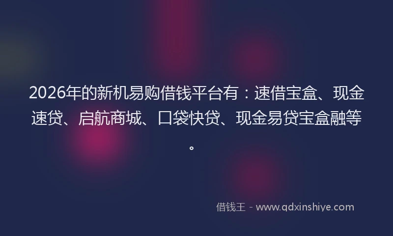 2026年的新机易购借钱平台有：速借宝盒、现金速贷、启航商城、口袋快贷、现金易贷宝盒融等。