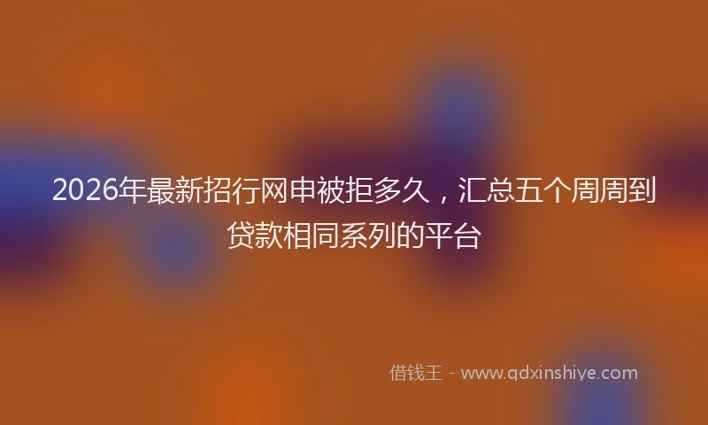 2026年最新招行网申被拒多久，汇总五个周周到贷款相同系列的平台
