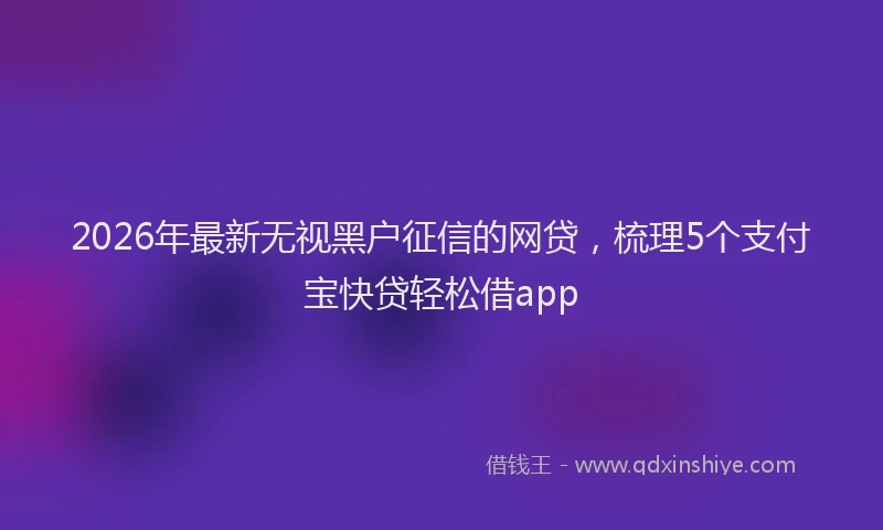 2026年最新无视黑户征信的网贷，梳理5个支付宝快贷轻松借app