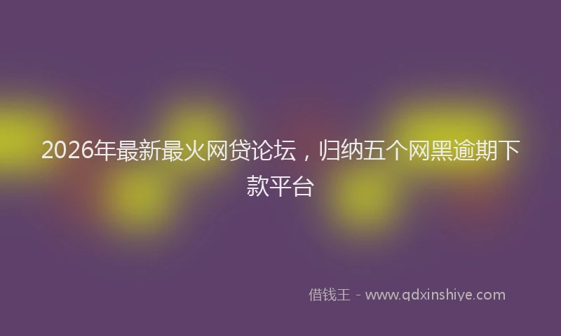 2026年最新最火网贷论坛，归纳五个网黑逾期下款平台