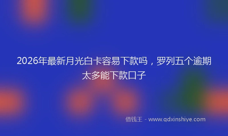 2026年最新月光白卡容易下款吗，罗列五个逾期太多能下款口子