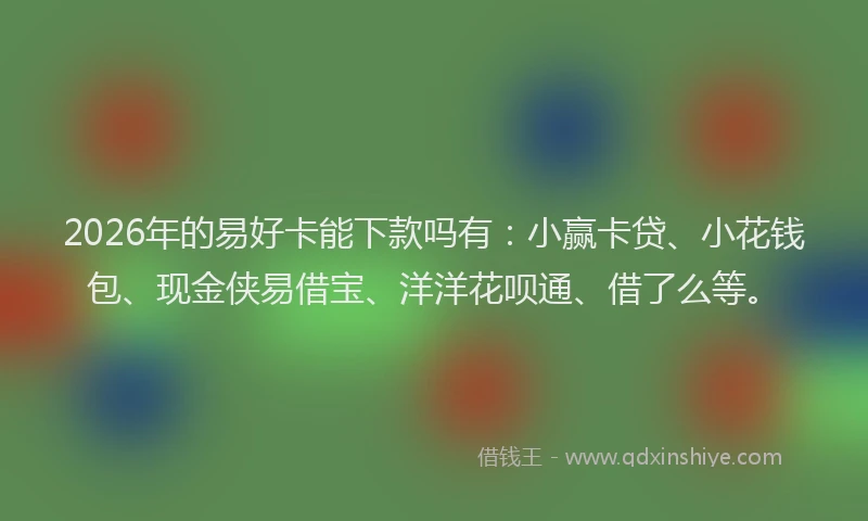 2026年的易好卡能下款吗有：小赢卡贷、小花钱包、现金侠易借宝、洋洋花呗通、借了么等。