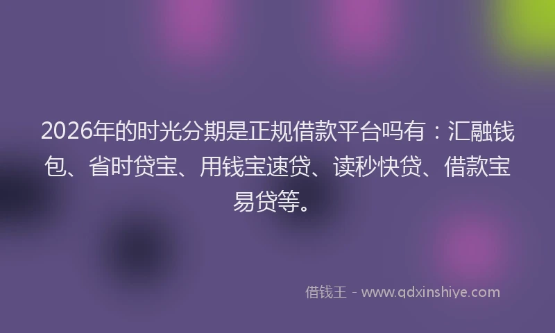 2026年的时光分期是正规借款平台吗有：汇融钱包、省时贷宝、用钱宝速贷、读秒快贷、借款宝易贷等。