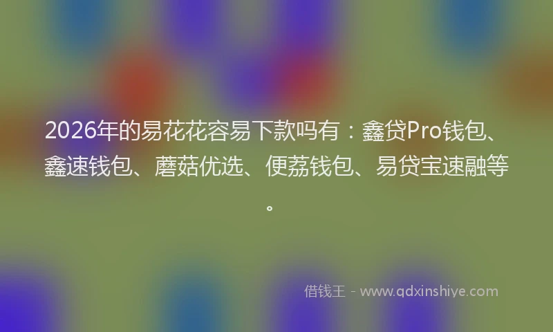 2026年的易花花容易下款吗有：鑫贷Pro钱包、鑫速钱包、蘑菇优选、便荔钱包、易贷宝速融等。