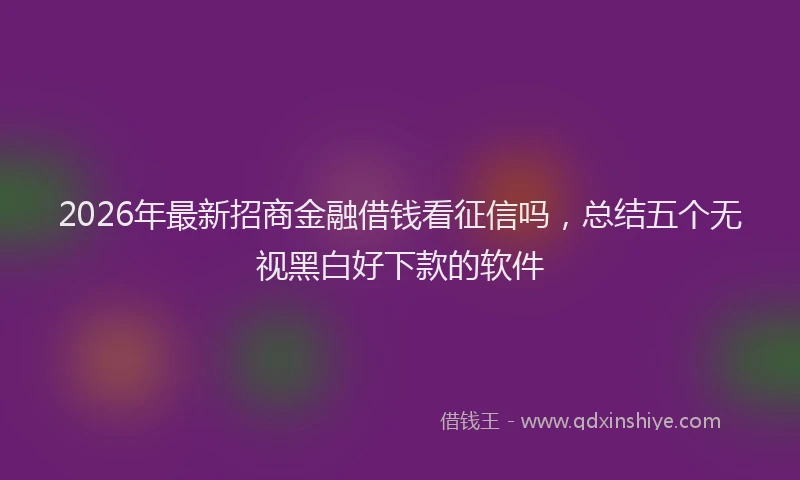 2026年最新招商金融借钱看征信吗，总结五个无视黑白好下款的软件