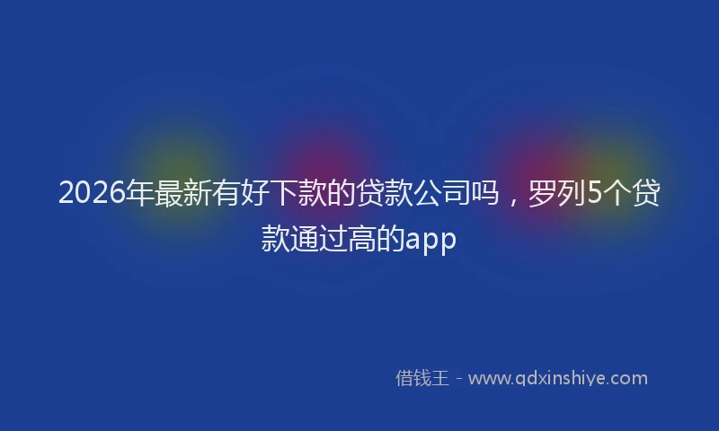 2026年最新有好下款的贷款公司吗，罗列5个贷款通过高的app