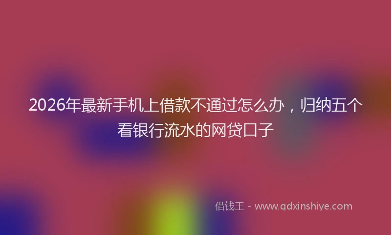 2026年最新手机上借款不通过怎么办，归纳五个看银行流水的网贷口子