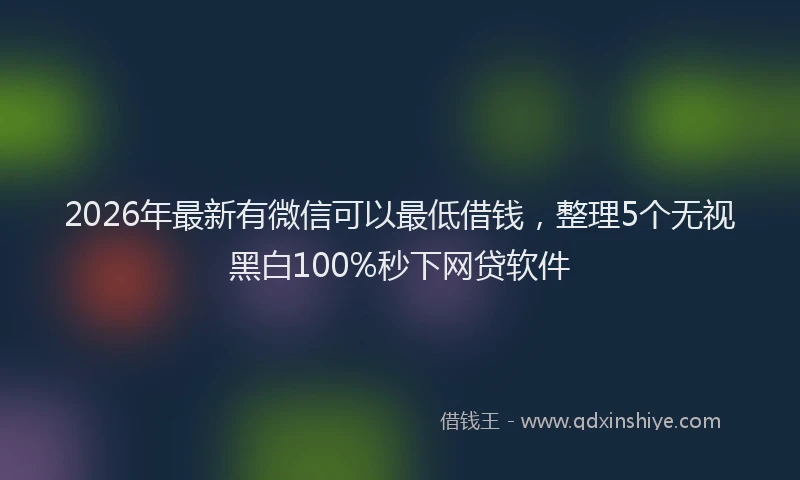 2026年最新有微信可以最低借钱，整理5个无视黑白100%秒下网贷软件