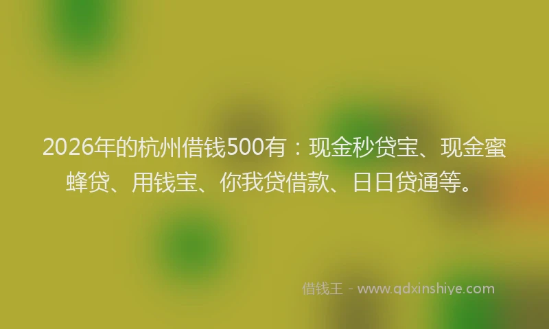 2026年的杭州借钱500有：现金秒贷宝、现金蜜蜂贷、用钱宝、你我贷借款、日日贷通等。
