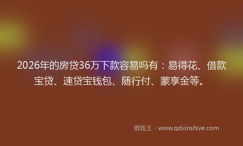 2026年的房贷36万下款容易吗有：易得花、借款宝贷、速贷宝钱包、随行付、蒙享金等。