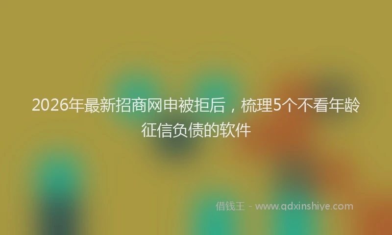 2026年最新招商网申被拒后，梳理5个不看年龄征信负债的软件